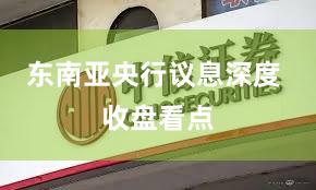 东南亚央行议息深度 收盘看点