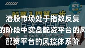港股市场处于指数反复拉锯阶段的阶段中实盘配资平台的风控体系阶