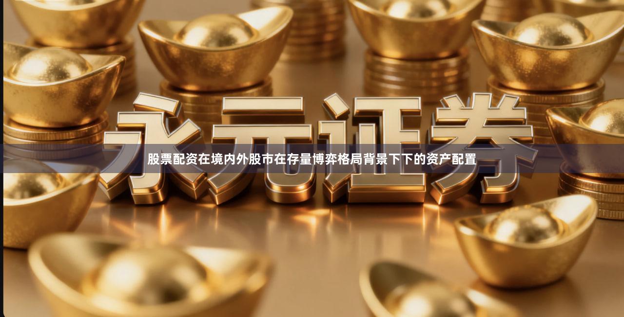 股票配资在境内外股市在存量博弈格局背景下下的资产配置