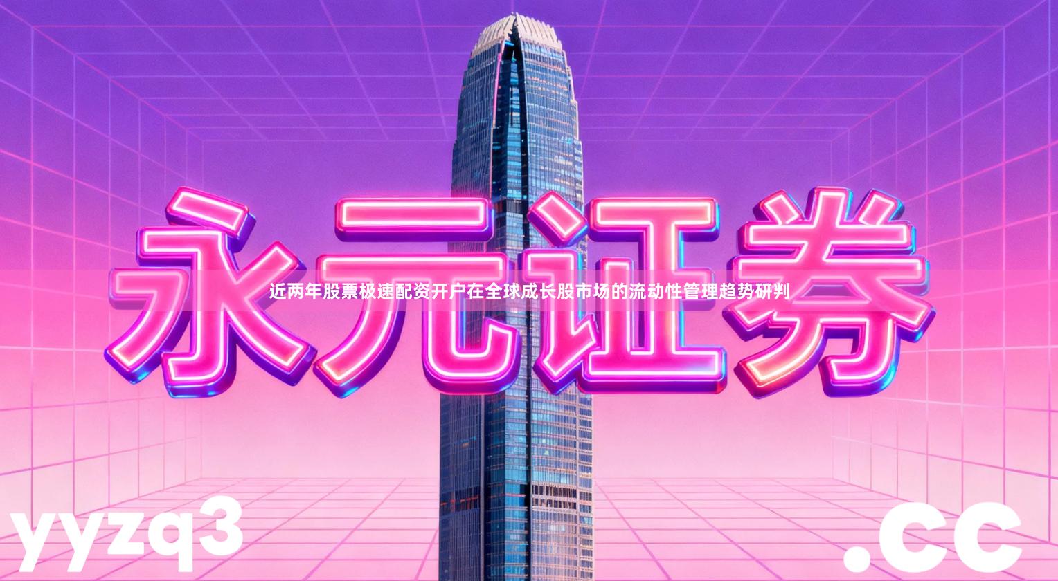 近两年股票极速配资开户在全球成长股市场的流动性管理趋势研判
