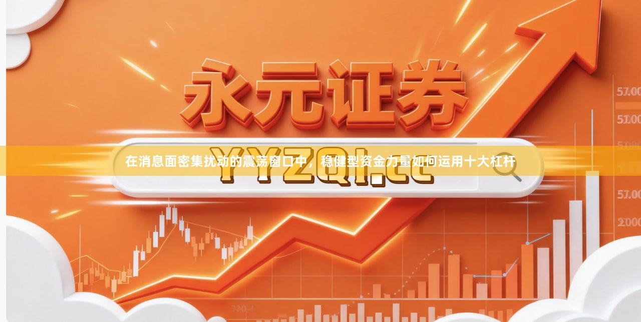 在消息面密集扰动的震荡窗口中，稳健型资金力量如何运用十大杠杆