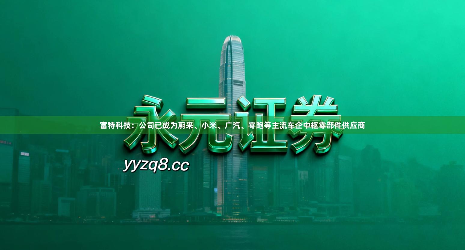 富特科技：公司已成为蔚来、小米、广汽、零跑等主流车企中枢零部件供应商